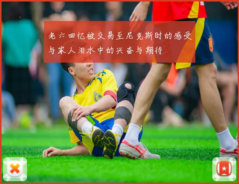 老六回忆被交易至尼克斯时的感受与家人泪水中的兴奋与期待