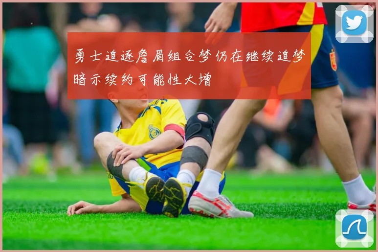 勇士追逐詹眉组合梦仍在继续追梦暗示续约可能性大增