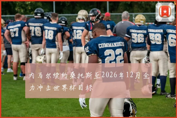 内马尔续约桑托斯至2026年12月全力冲击世界杯目标