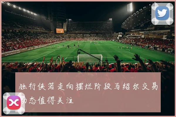 独行侠若走向摆烂阶段马绍尔交易动态值得关注