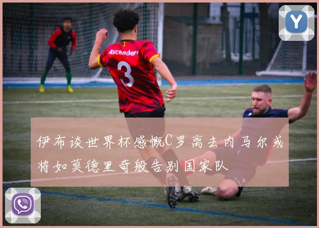 伊布谈世界杯感慨C罗离去内马尔或将如莫德里奇般告别国家队