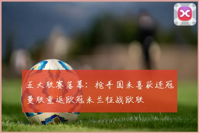 五大联赛落幕：枪手国米喜获连冠曼联重返欧冠米兰征战欧联