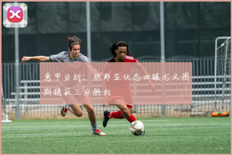 意甲分析：热那亚状态回暖尤文图斯稳获三分胜利