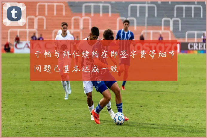 于帕与拜仁续约在即签字费等细节问题已基本达成一致