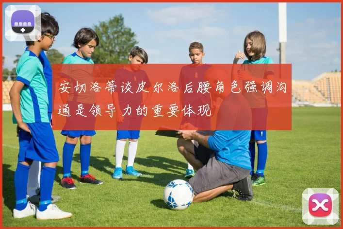 安切洛蒂谈皮尔洛后腰角色强调沟通是领导力的重要体现