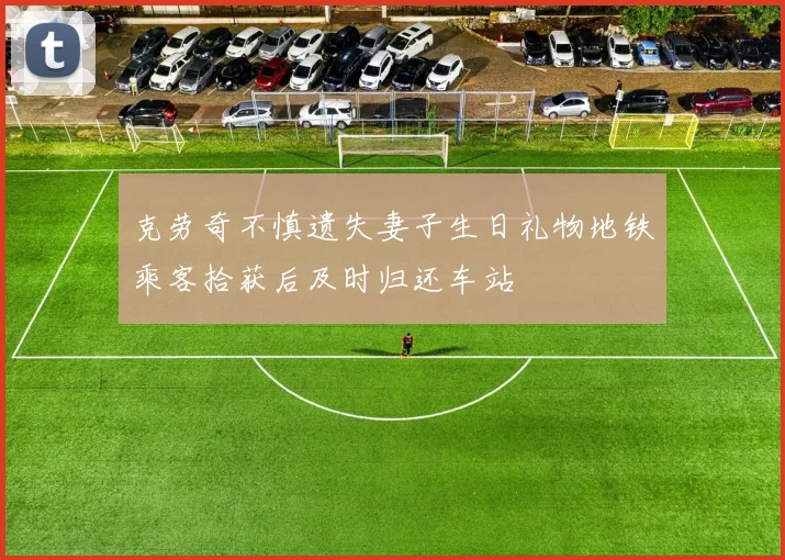 克劳奇不慎遗失妻子生日礼物地铁乘客拾获后及时归还车站