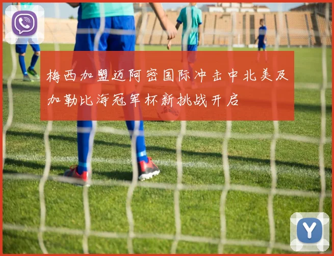 梅西加盟迈阿密国际冲击中北美及加勒比海冠军杯新挑战开启