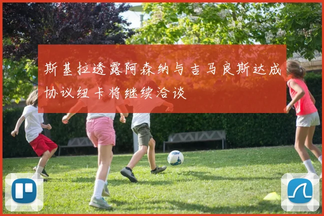 斯基拉透露阿森纳与吉马良斯达成协议纽卡将继续洽谈