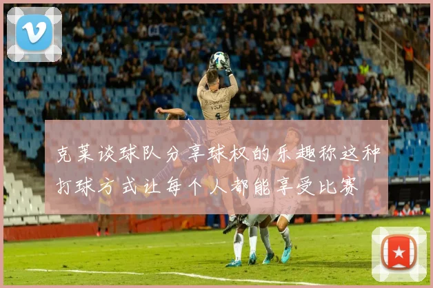 克莱谈球队分享球权的乐趣称这种打球方式让每个人都能享受比赛