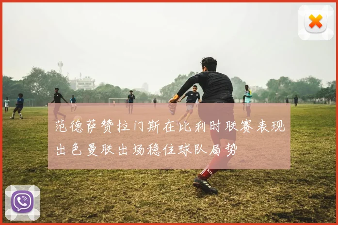 范德萨赞拉门斯在比利时联赛表现出色曼联出场稳住球队局势