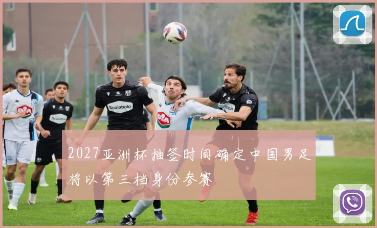 2027亚洲杯抽签时间确定中国男足将以第三档身份参赛