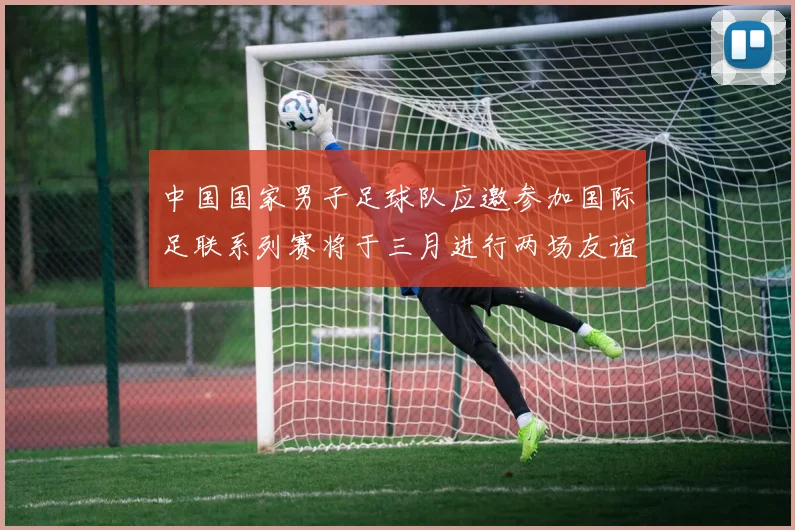 中国国家男子足球队应邀参加国际足联系列赛将于三月进行两场友谊赛