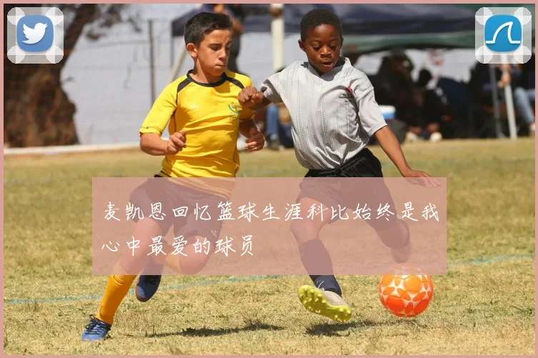 麦凯恩回忆篮球生涯科比始终是我心中最爱的球员