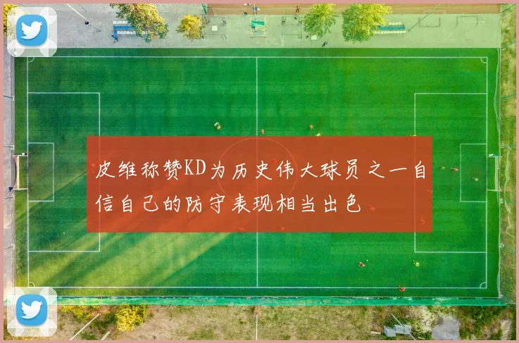 皮维称赞KD为历史伟大球员之一自信自己的防守表现相当出色
