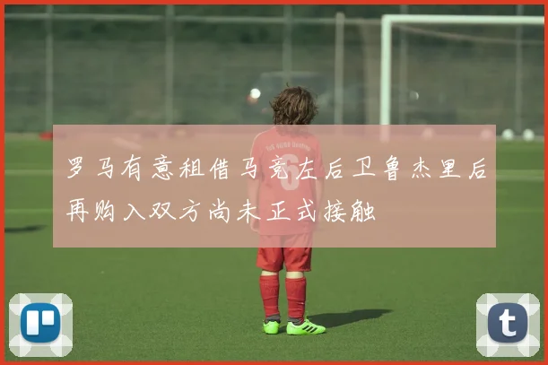 罗马有意租借马竞左后卫鲁杰里后再购入双方尚未正式接触