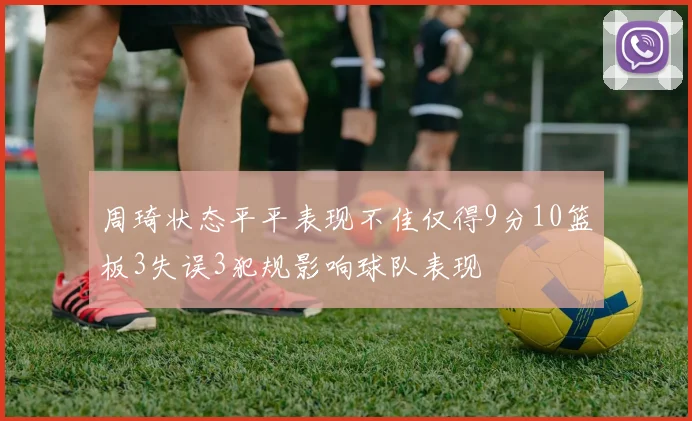 周琦状态平平表现不佳仅得9分10篮板3失误3犯规影响球队表现