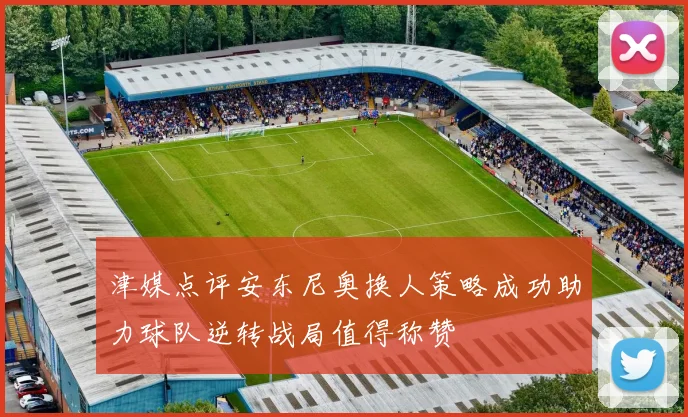 津媒点评安东尼奥换人策略成功助力球队逆转战局值得称赞
