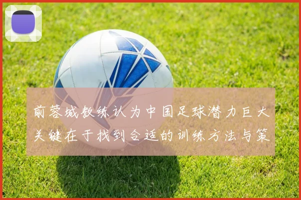 前蓉城教练认为中国足球潜力巨大关键在于找到合适的训练方法与策略