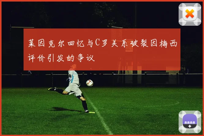 莱因克尔回忆与C罗关系破裂因梅西评价引发的争议
