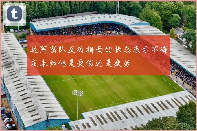 迈阿密队友对梅西的状态表示不确定未知他是受伤还是疲劳