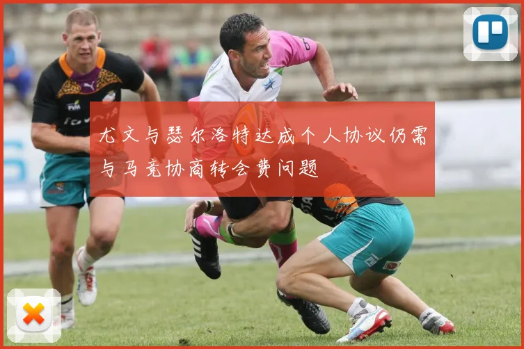 尤文与瑟尔洛特达成个人协议仍需与马竞协商转会费问题