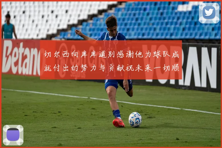 切尔西向库库道别感谢他为球队成就付出的努力与贡献祝未来一切顺利