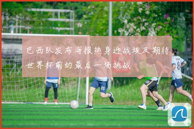 巴西队发布海报热身迎战埃及期待世界杯前的最后一场挑战