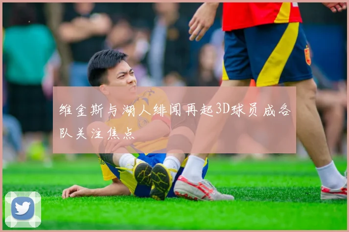 维金斯与湖人绯闻再起3D球员成各队关注焦点