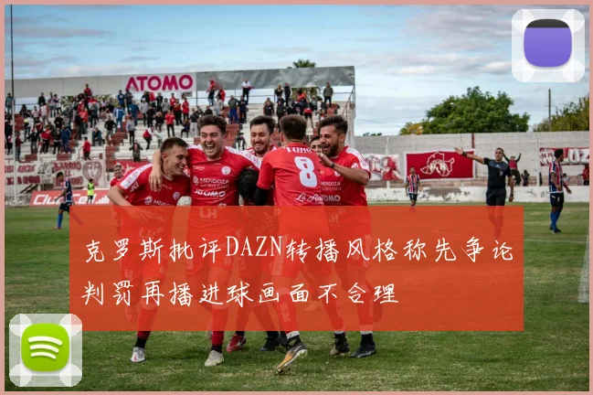 克罗斯批评DAZN转播风格称先争论判罚再播进球画面不合理