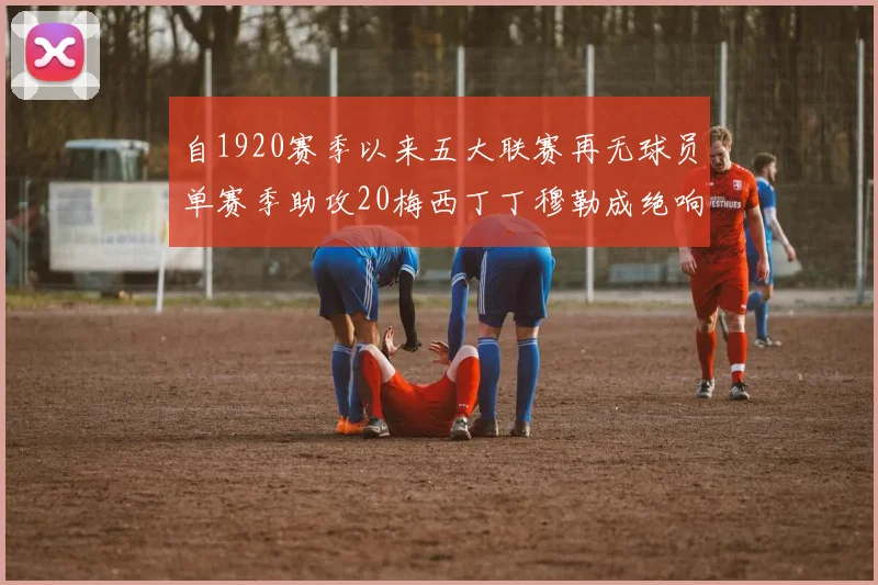 自1920赛季以来五大联赛再无球员单赛季助攻20梅西丁丁穆勒成绝响