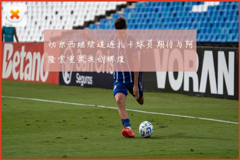 切尔西继续追逐扎卡球员期待与阿隆索重聚共创辉煌