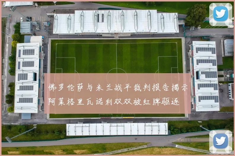佛罗伦萨与米兰战平裁判报告揭示阿莱格里瓦诺利双双被红牌驱逐