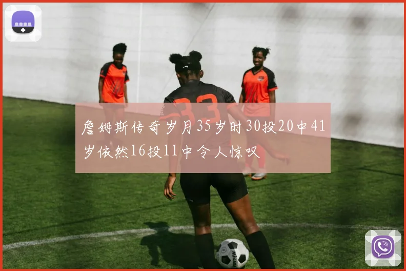 詹姆斯传奇岁月35岁时30投20中41岁依然16投11中令人惊叹