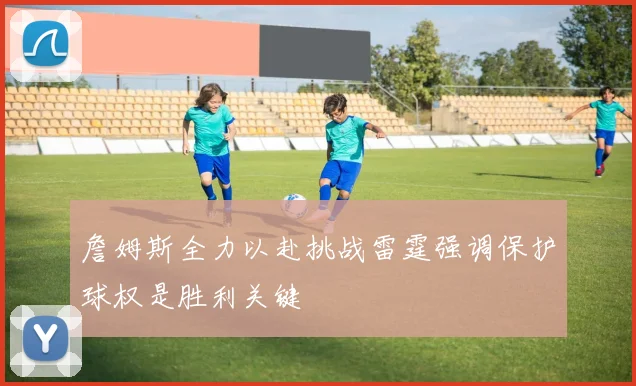 詹姆斯全力以赴挑战雷霆强调保护球权是胜利关键