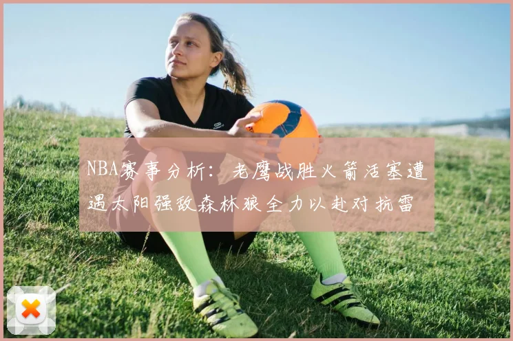 NBA赛事分析：老鹰战胜火箭活塞遭遇太阳强敌森林狼全力以赴对抗雷霆