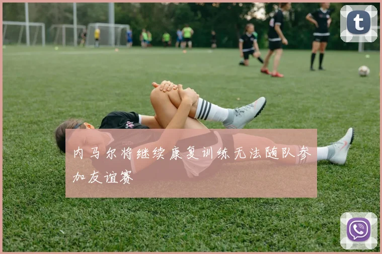 内马尔将继续康复训练无法随队参加友谊赛