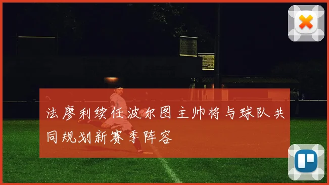 法廖利续任波尔图主帅将与球队共同规划新赛季阵容