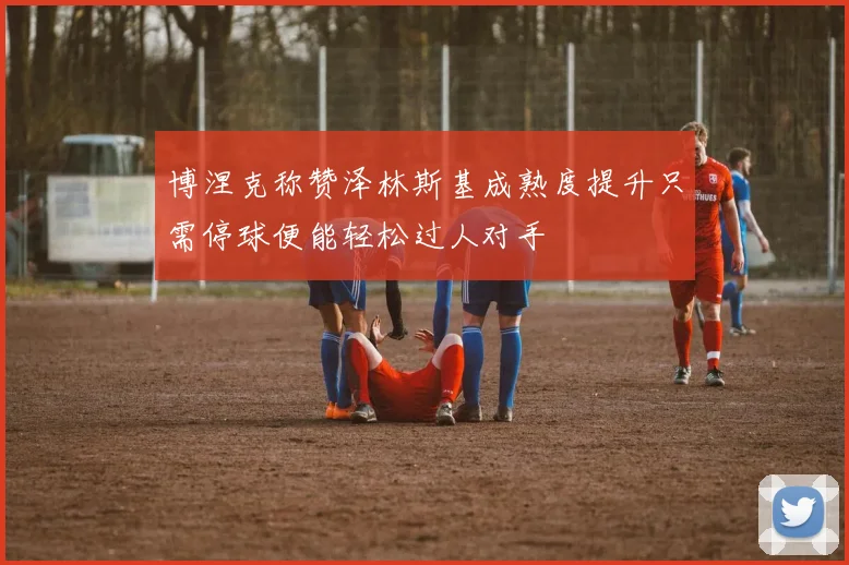 博涅克称赞泽林斯基成熟度提升只需停球便能轻松过人对手