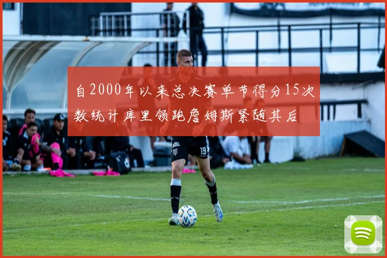 自2000年以来总决赛单节得分15次数统计库里领跑詹姆斯紧随其后