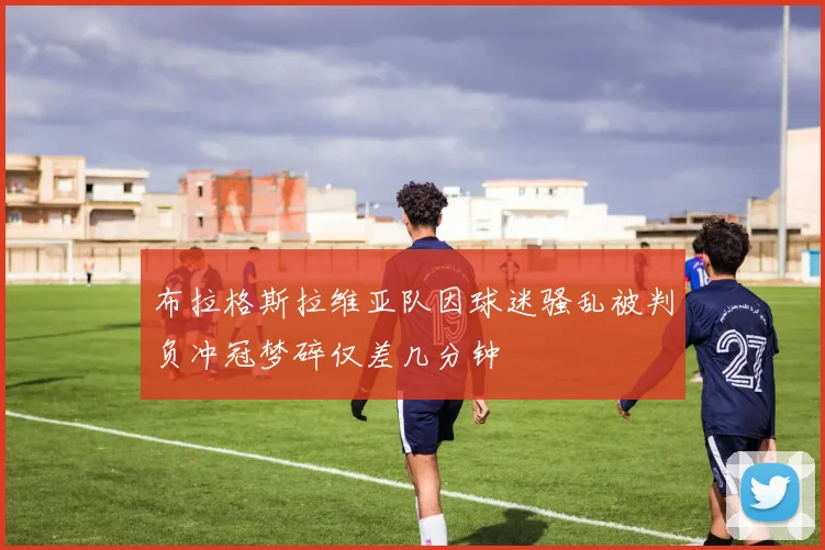 布拉格斯拉维亚队因球迷骚乱被判负冲冠梦碎仅差几分钟
