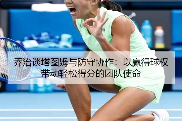 乔治谈塔图姆与防守协作：以赢得球权带动轻松得分的团队使命